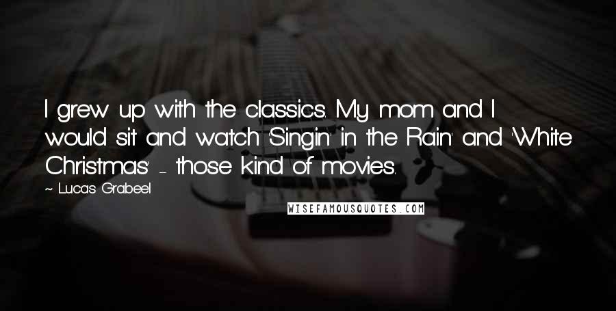 Lucas Grabeel Quotes: I grew up with the classics. My mom and I would sit and watch 'Singin' in the Rain' and 'White Christmas' - those kind of movies.