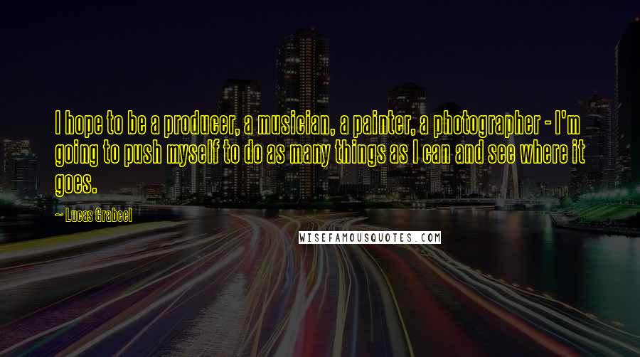 Lucas Grabeel Quotes: I hope to be a producer, a musician, a painter, a photographer - I'm going to push myself to do as many things as I can and see where it goes.