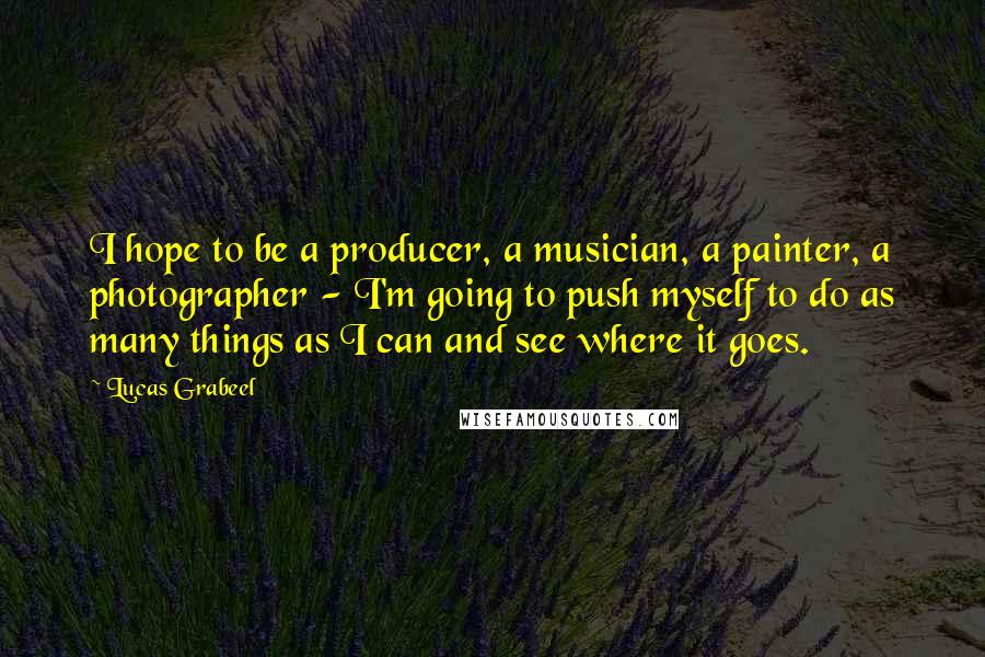 Lucas Grabeel Quotes: I hope to be a producer, a musician, a painter, a photographer - I'm going to push myself to do as many things as I can and see where it goes.