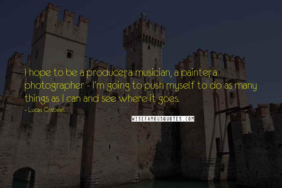 Lucas Grabeel Quotes: I hope to be a producer, a musician, a painter, a photographer - I'm going to push myself to do as many things as I can and see where it goes.