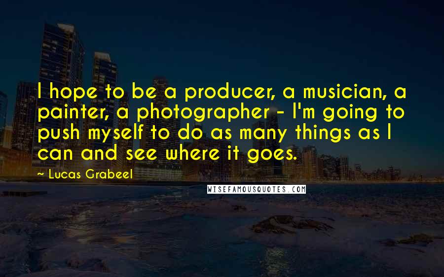 Lucas Grabeel Quotes: I hope to be a producer, a musician, a painter, a photographer - I'm going to push myself to do as many things as I can and see where it goes.