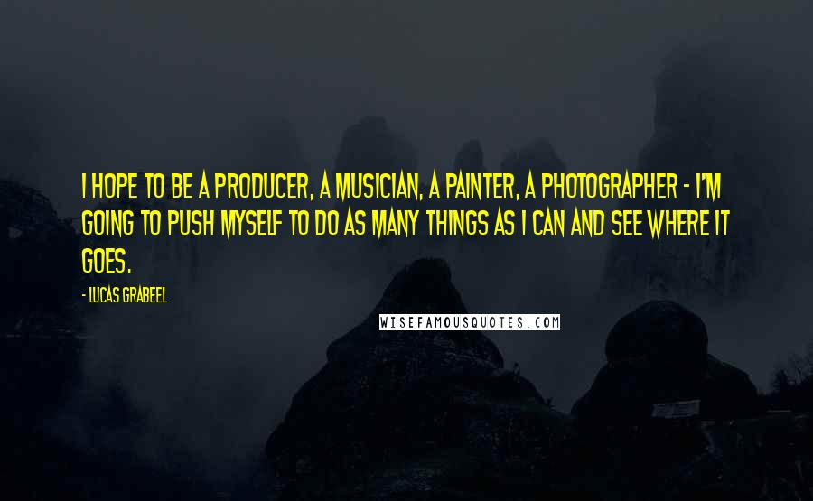 Lucas Grabeel Quotes: I hope to be a producer, a musician, a painter, a photographer - I'm going to push myself to do as many things as I can and see where it goes.