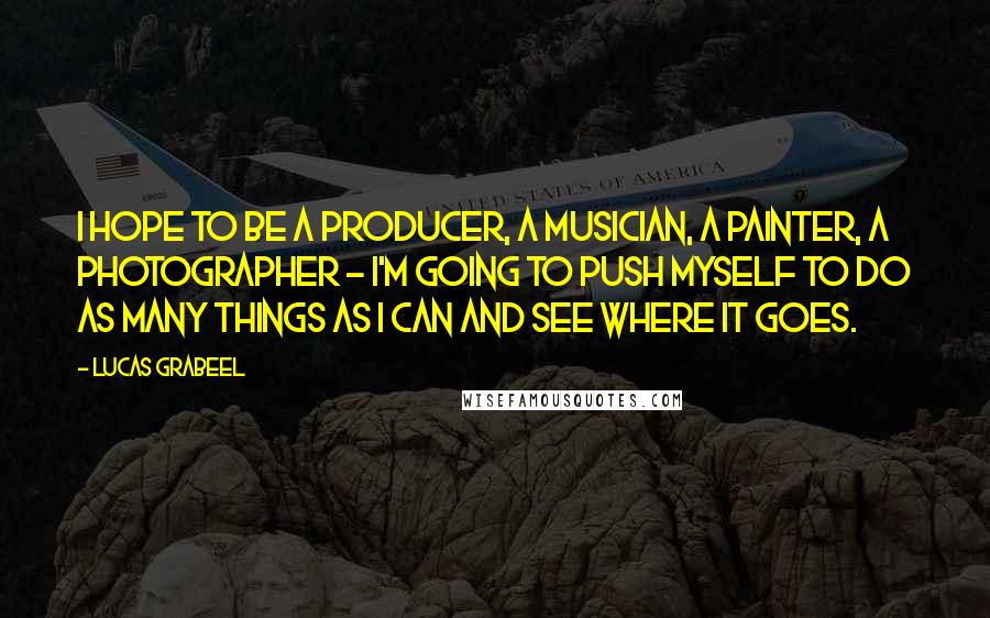 Lucas Grabeel Quotes: I hope to be a producer, a musician, a painter, a photographer - I'm going to push myself to do as many things as I can and see where it goes.