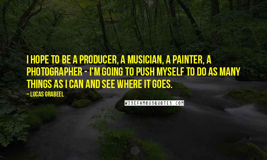 Lucas Grabeel Quotes: I hope to be a producer, a musician, a painter, a photographer - I'm going to push myself to do as many things as I can and see where it goes.