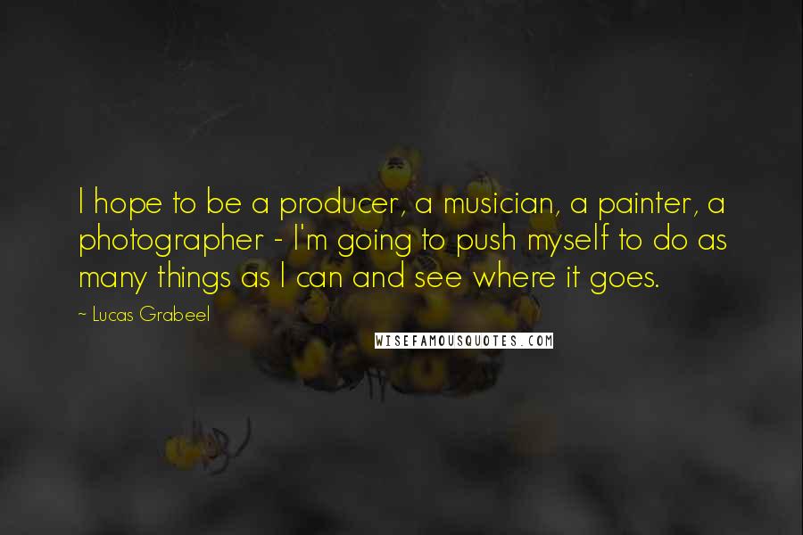 Lucas Grabeel Quotes: I hope to be a producer, a musician, a painter, a photographer - I'm going to push myself to do as many things as I can and see where it goes.