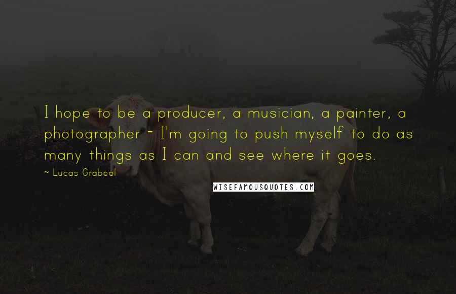 Lucas Grabeel Quotes: I hope to be a producer, a musician, a painter, a photographer - I'm going to push myself to do as many things as I can and see where it goes.