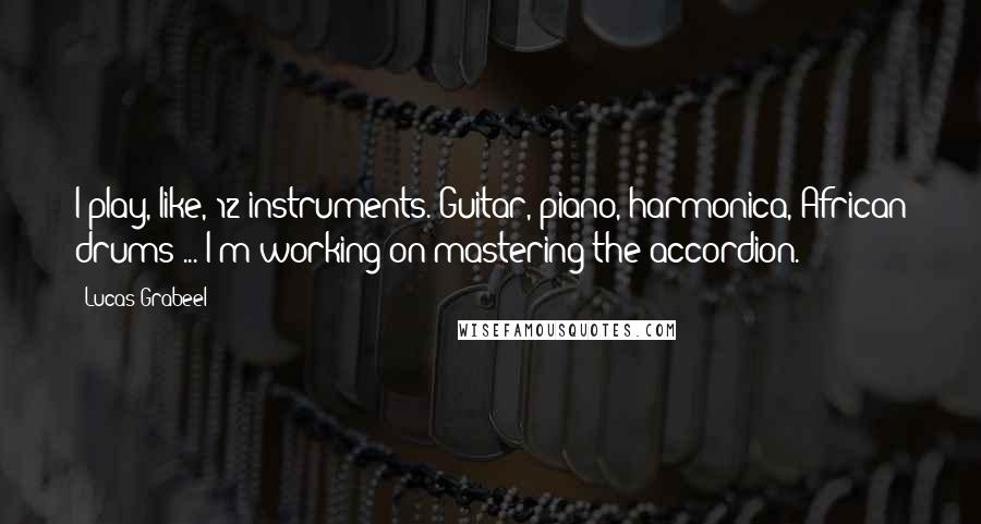 Lucas Grabeel Quotes: I play, like, 12 instruments. Guitar, piano, harmonica, African drums ... I'm working on mastering the accordion.
