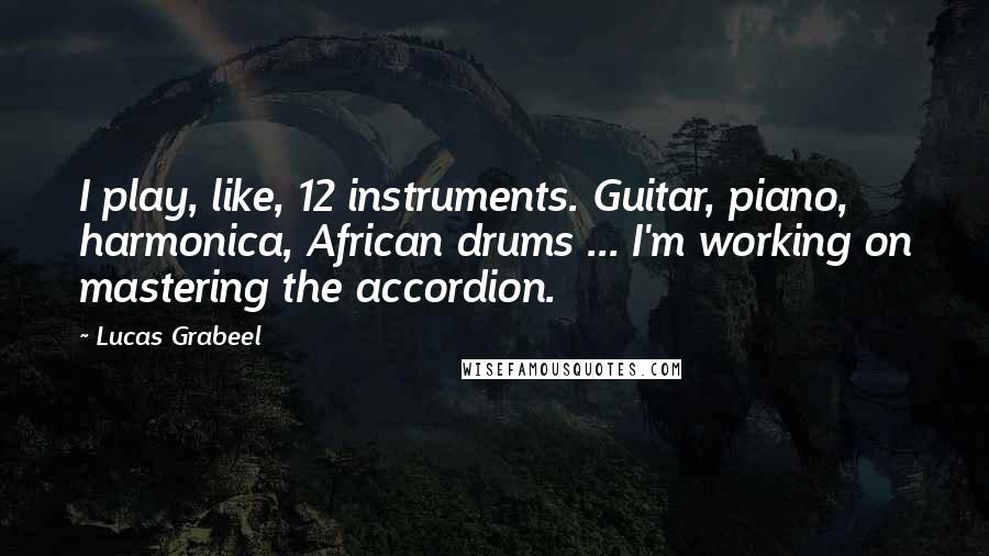 Lucas Grabeel Quotes: I play, like, 12 instruments. Guitar, piano, harmonica, African drums ... I'm working on mastering the accordion.