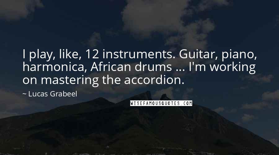 Lucas Grabeel Quotes: I play, like, 12 instruments. Guitar, piano, harmonica, African drums ... I'm working on mastering the accordion.