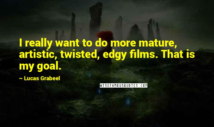 Lucas Grabeel Quotes: I really want to do more mature, artistic, twisted, edgy films. That is my goal.