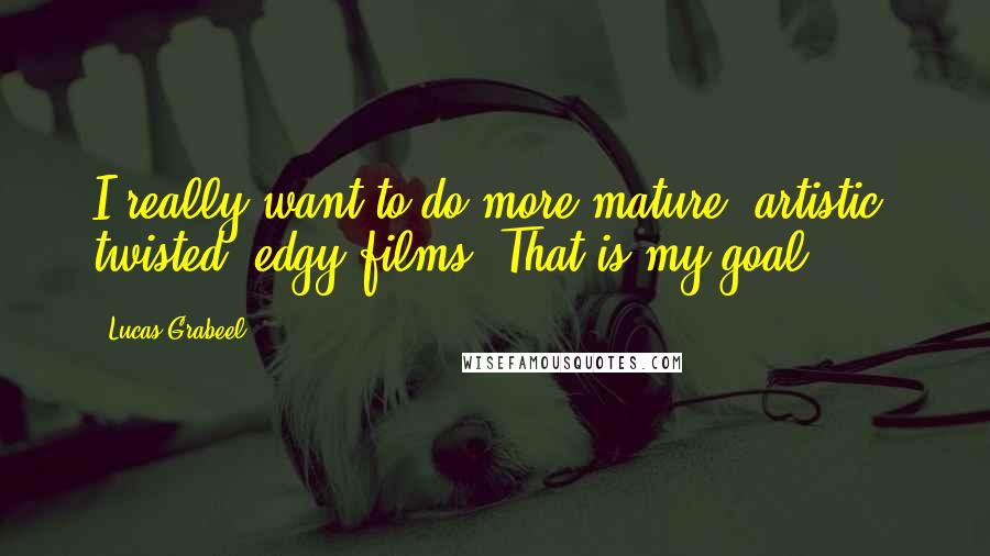 Lucas Grabeel Quotes: I really want to do more mature, artistic, twisted, edgy films. That is my goal.