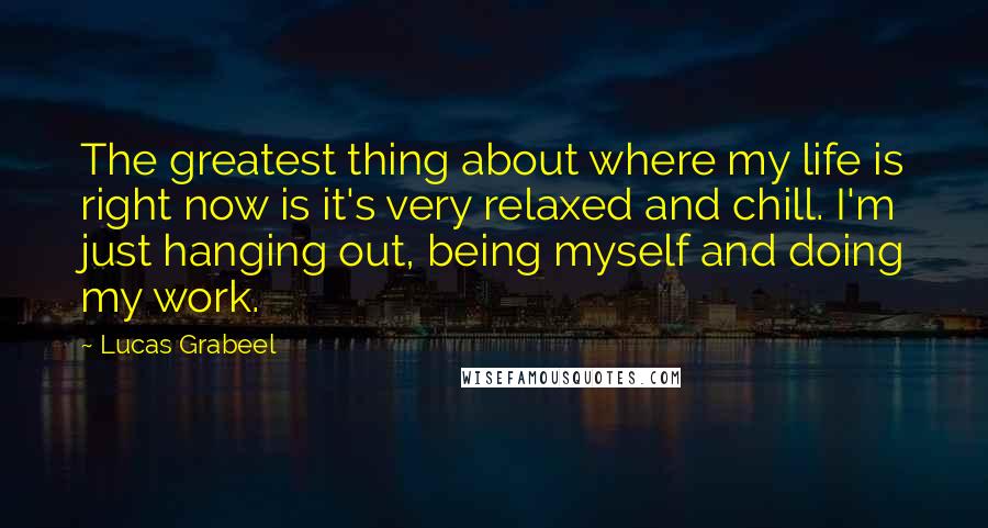 Lucas Grabeel Quotes: The greatest thing about where my life is right now is it's very relaxed and chill. I'm just hanging out, being myself and doing my work.
