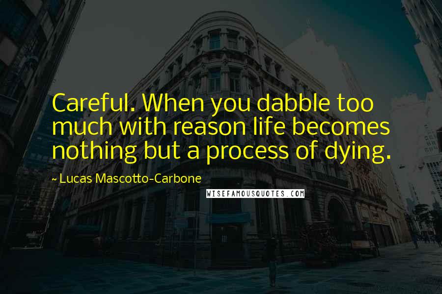 Lucas Mascotto-Carbone Quotes: Careful. When you dabble too much with reason life becomes nothing but a process of dying.