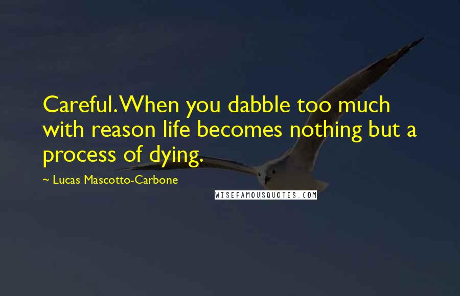 Lucas Mascotto-Carbone Quotes: Careful. When you dabble too much with reason life becomes nothing but a process of dying.