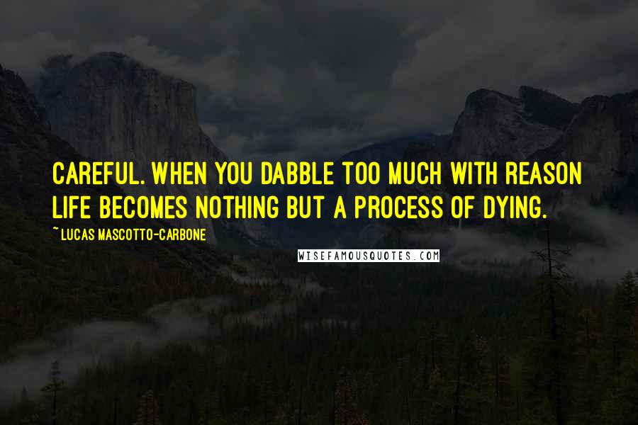 Lucas Mascotto-Carbone Quotes: Careful. When you dabble too much with reason life becomes nothing but a process of dying.