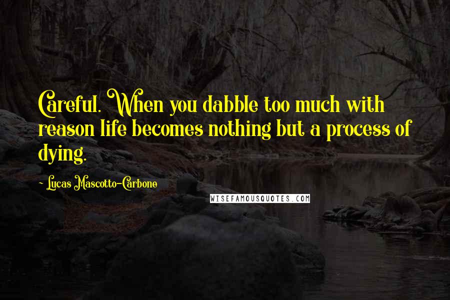 Lucas Mascotto-Carbone Quotes: Careful. When you dabble too much with reason life becomes nothing but a process of dying.