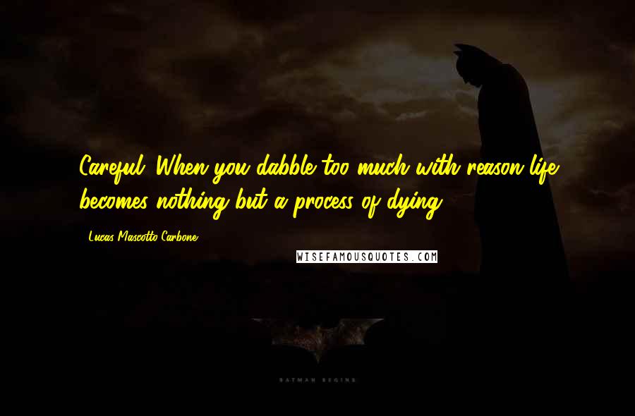 Lucas Mascotto-Carbone Quotes: Careful. When you dabble too much with reason life becomes nothing but a process of dying.