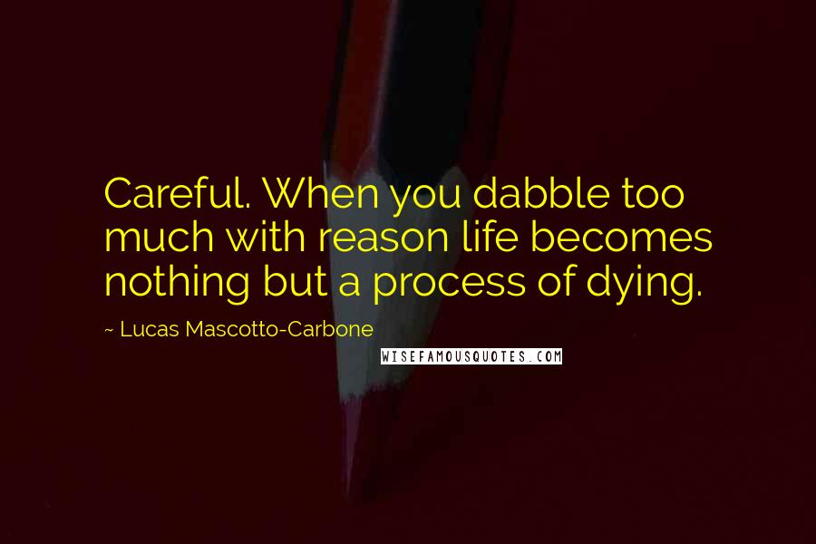 Lucas Mascotto-Carbone Quotes: Careful. When you dabble too much with reason life becomes nothing but a process of dying.