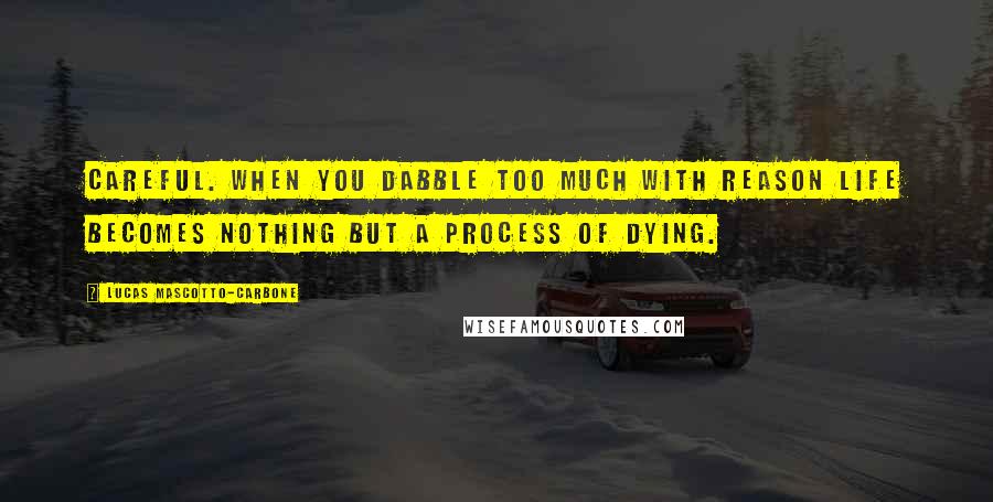 Lucas Mascotto-Carbone Quotes: Careful. When you dabble too much with reason life becomes nothing but a process of dying.