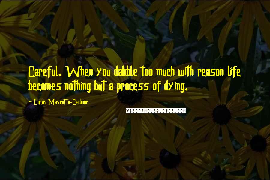 Lucas Mascotto-Carbone Quotes: Careful. When you dabble too much with reason life becomes nothing but a process of dying.