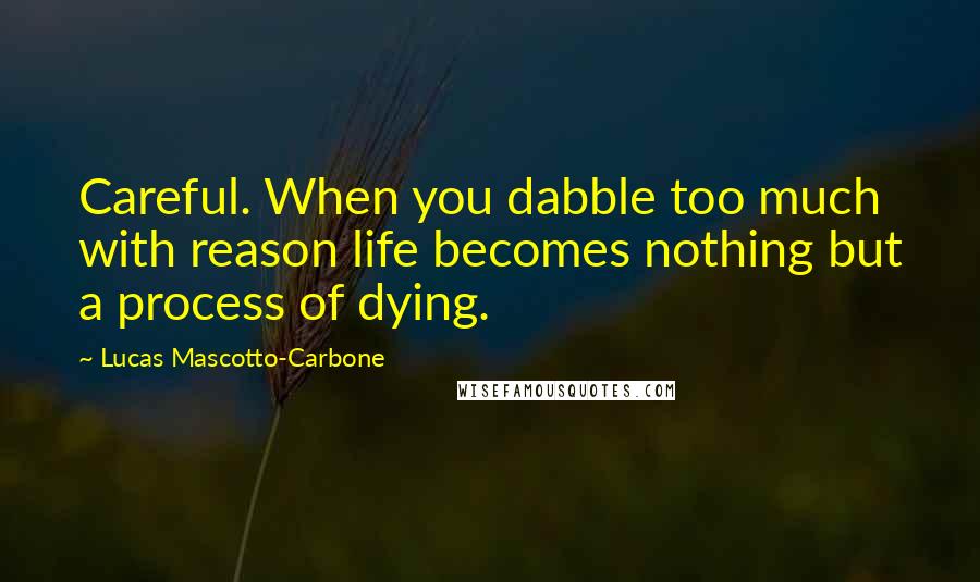 Lucas Mascotto-Carbone Quotes: Careful. When you dabble too much with reason life becomes nothing but a process of dying.