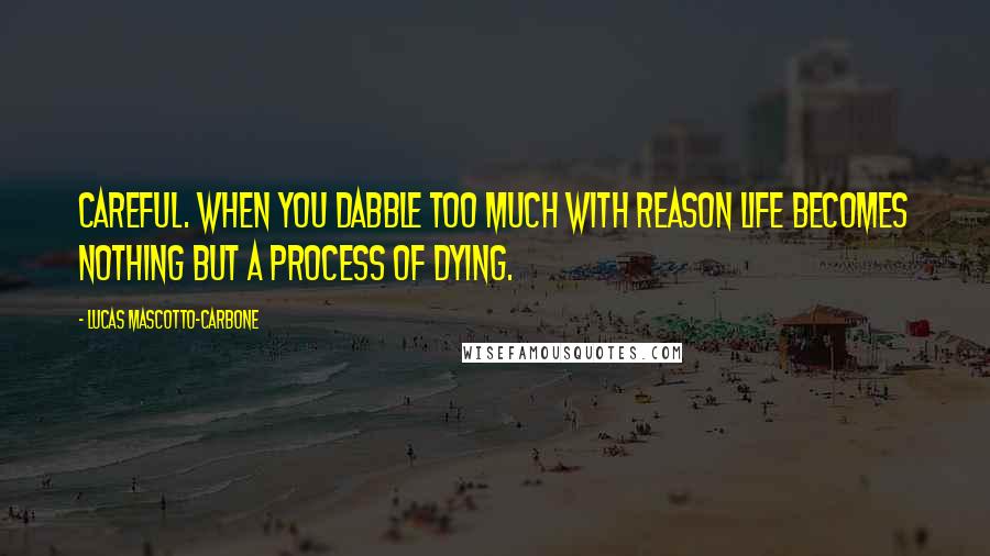 Lucas Mascotto-Carbone Quotes: Careful. When you dabble too much with reason life becomes nothing but a process of dying.