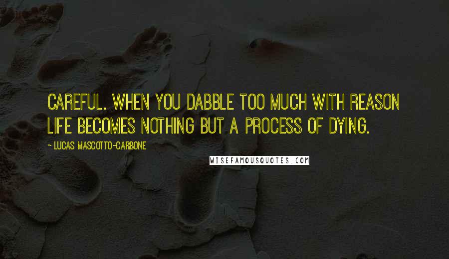 Lucas Mascotto-Carbone Quotes: Careful. When you dabble too much with reason life becomes nothing but a process of dying.