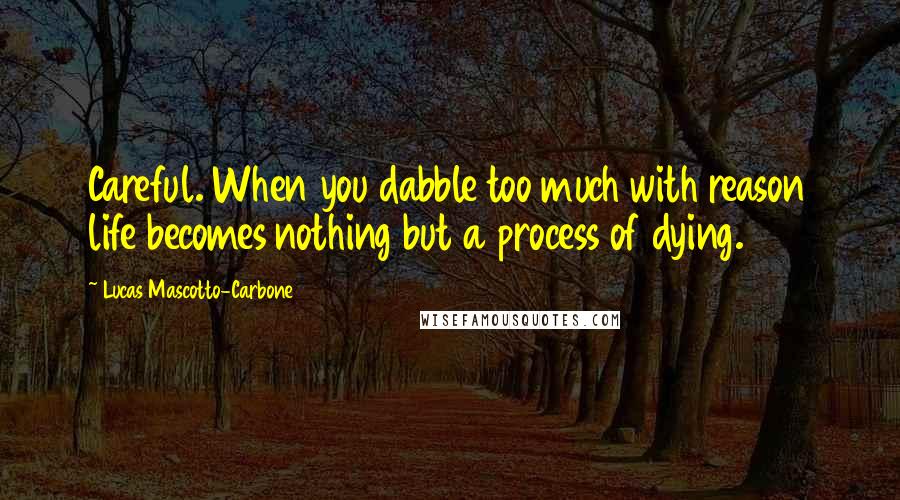 Lucas Mascotto-Carbone Quotes: Careful. When you dabble too much with reason life becomes nothing but a process of dying.