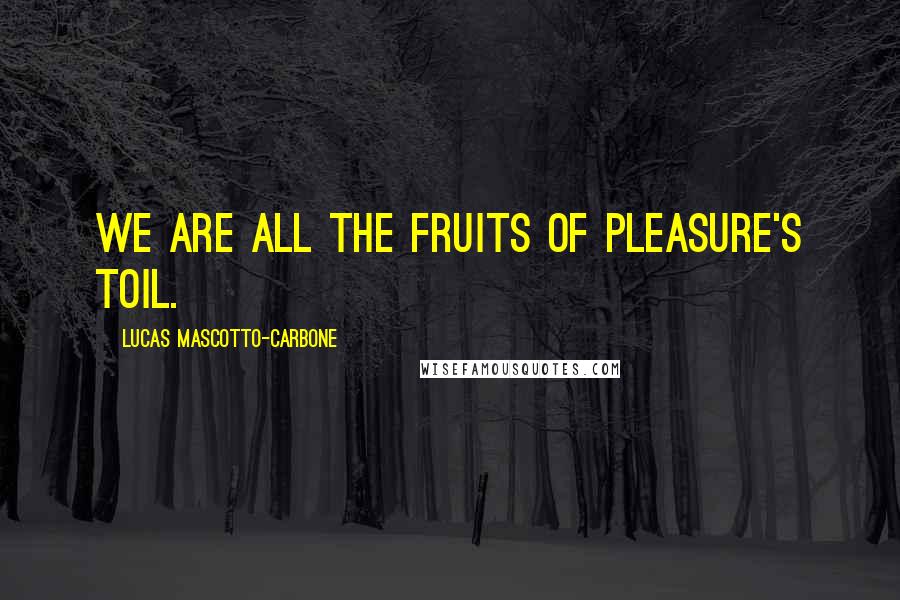 Lucas Mascotto-Carbone Quotes: We are all the fruits of pleasure's toil.