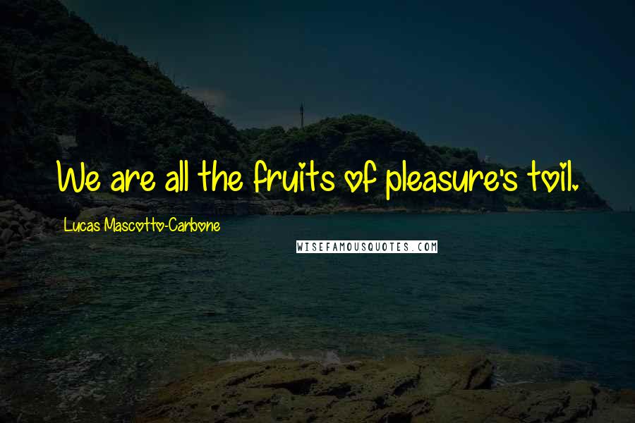 Lucas Mascotto-Carbone Quotes: We are all the fruits of pleasure's toil.