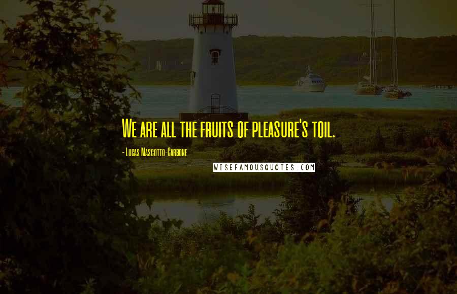 Lucas Mascotto-Carbone Quotes: We are all the fruits of pleasure's toil.