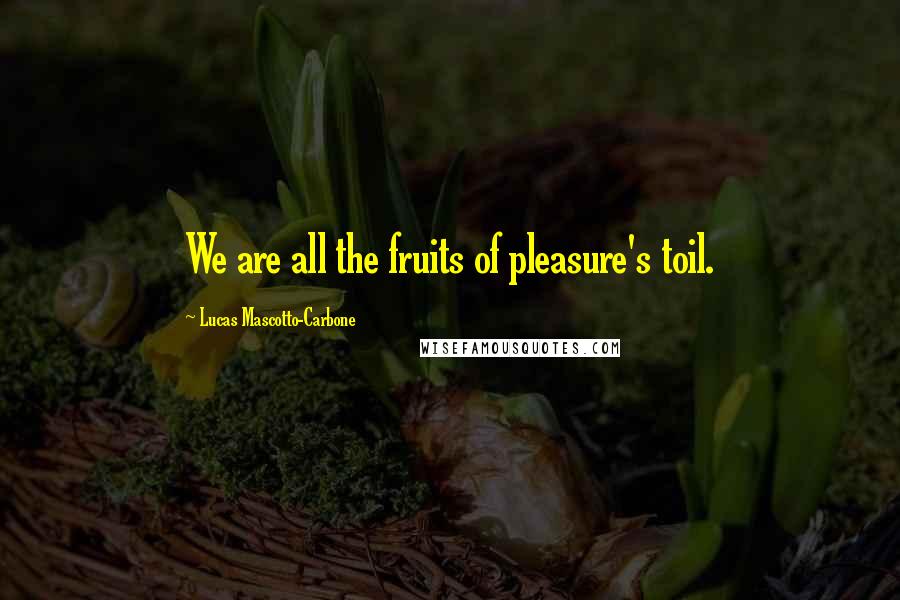 Lucas Mascotto-Carbone Quotes: We are all the fruits of pleasure's toil.