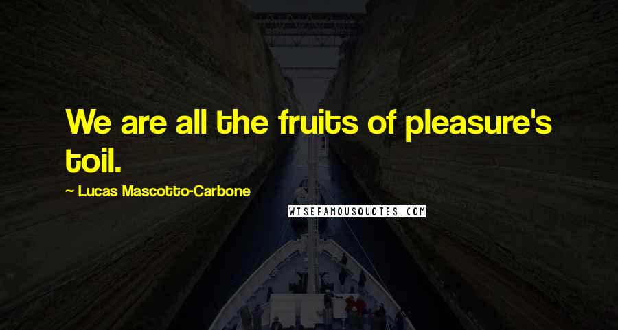 Lucas Mascotto-Carbone Quotes: We are all the fruits of pleasure's toil.