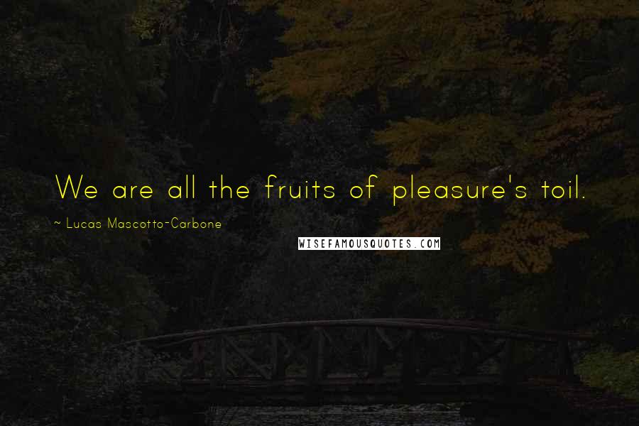 Lucas Mascotto-Carbone Quotes: We are all the fruits of pleasure's toil.