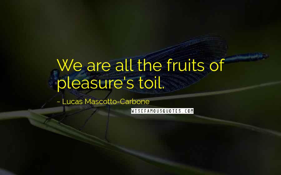 Lucas Mascotto-Carbone Quotes: We are all the fruits of pleasure's toil.