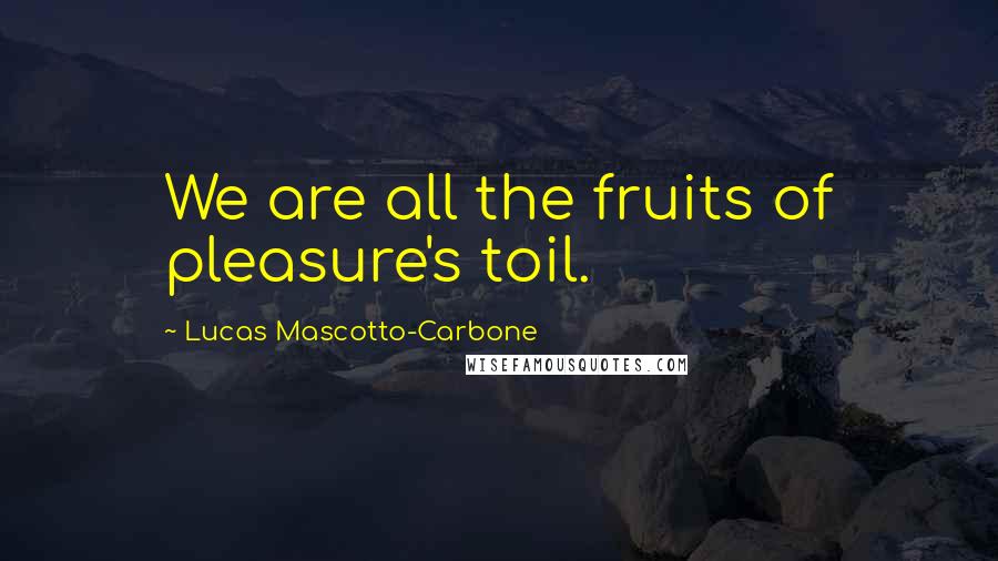 Lucas Mascotto-Carbone Quotes: We are all the fruits of pleasure's toil.