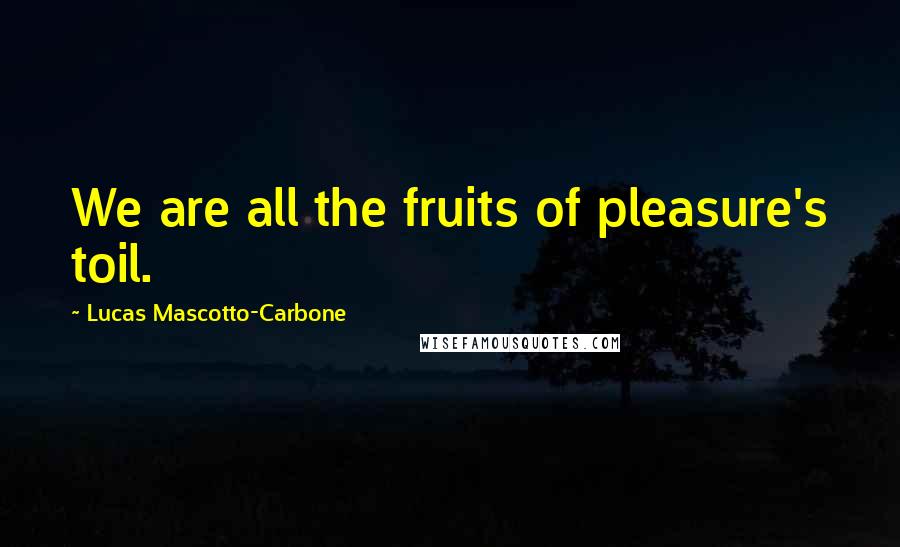 Lucas Mascotto-Carbone Quotes: We are all the fruits of pleasure's toil.