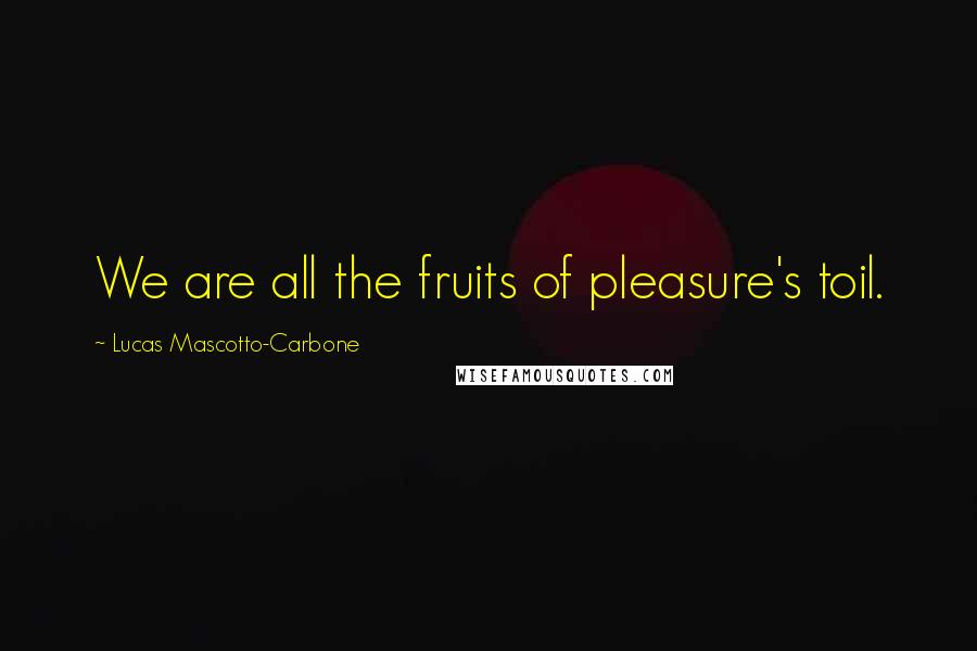 Lucas Mascotto-Carbone Quotes: We are all the fruits of pleasure's toil.