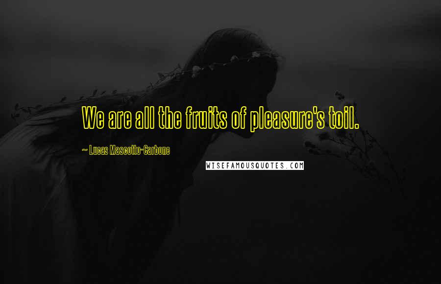 Lucas Mascotto-Carbone Quotes: We are all the fruits of pleasure's toil.