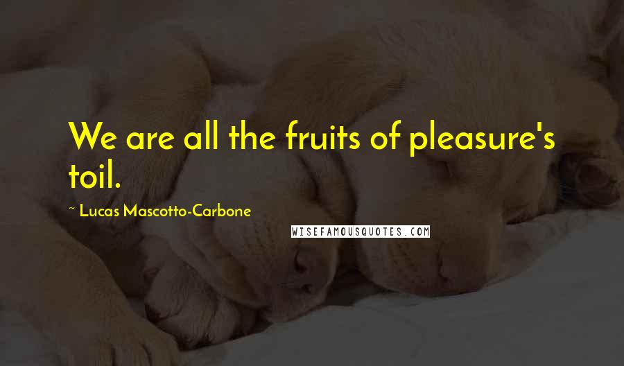 Lucas Mascotto-Carbone Quotes: We are all the fruits of pleasure's toil.