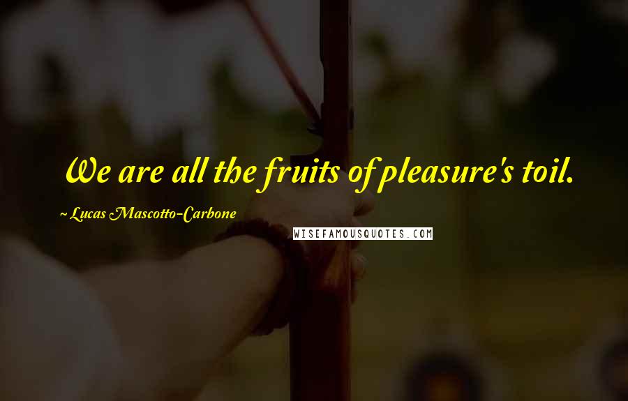 Lucas Mascotto-Carbone Quotes: We are all the fruits of pleasure's toil.