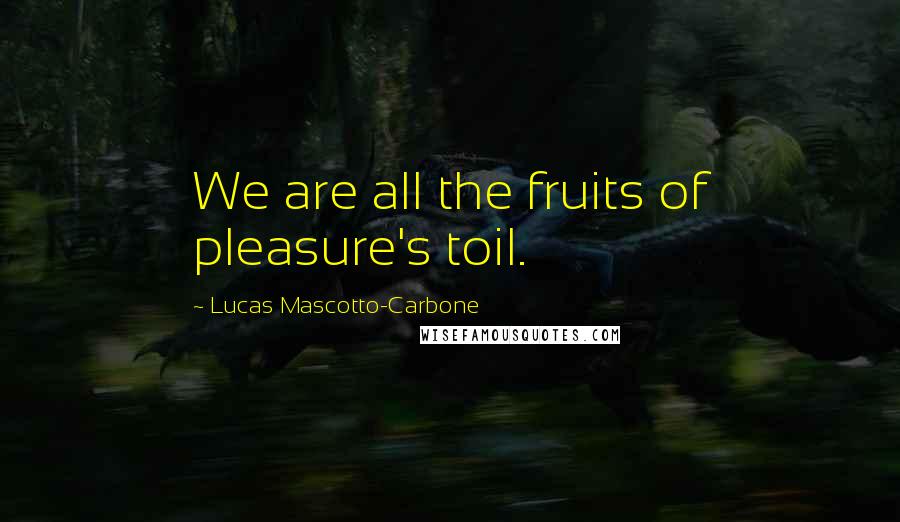 Lucas Mascotto-Carbone Quotes: We are all the fruits of pleasure's toil.