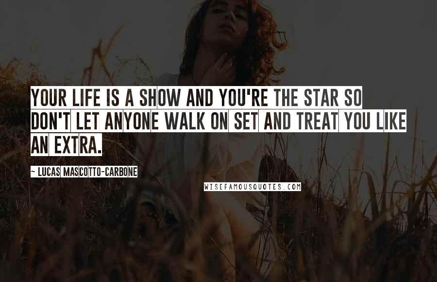 Lucas Mascotto-Carbone Quotes: Your life is a show and you're the star so don't let anyone walk on set and treat you like an extra.