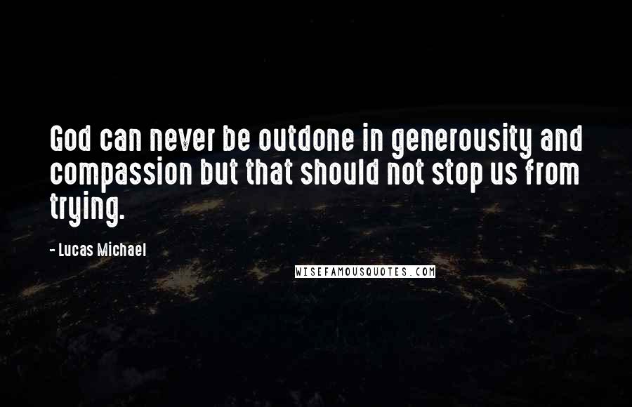 Lucas Michael Quotes: God can never be outdone in generousity and compassion but that should not stop us from trying.