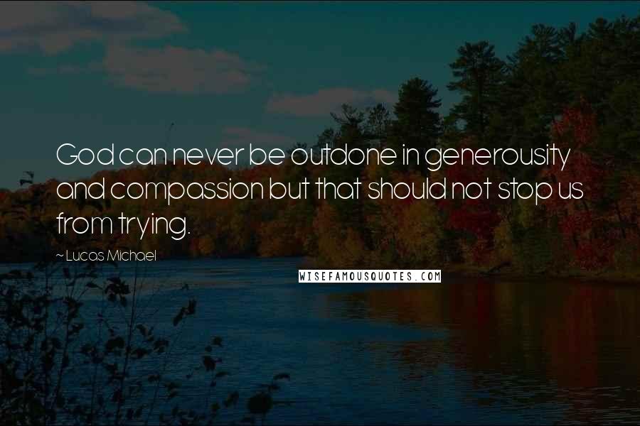 Lucas Michael Quotes: God can never be outdone in generousity and compassion but that should not stop us from trying.