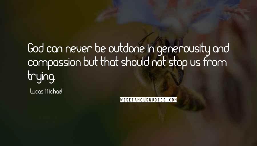 Lucas Michael Quotes: God can never be outdone in generousity and compassion but that should not stop us from trying.