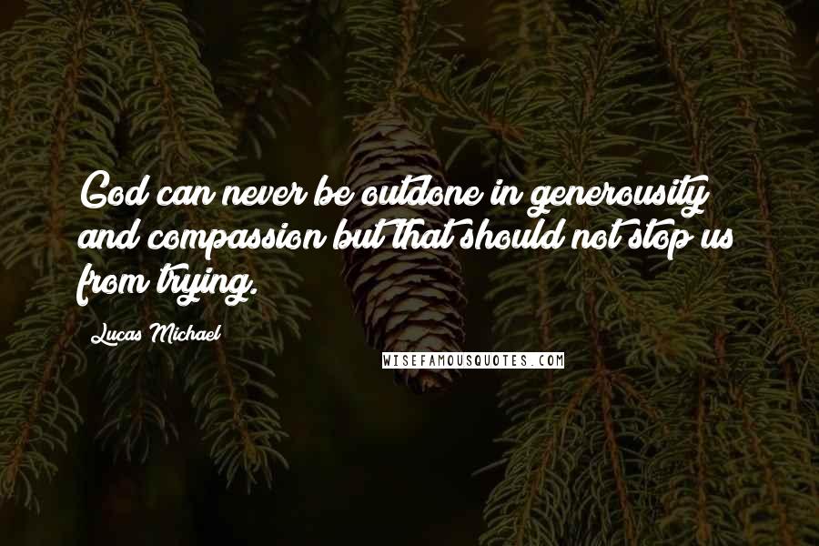 Lucas Michael Quotes: God can never be outdone in generousity and compassion but that should not stop us from trying.