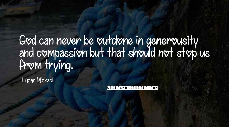 Lucas Michael Quotes: God can never be outdone in generousity and compassion but that should not stop us from trying.