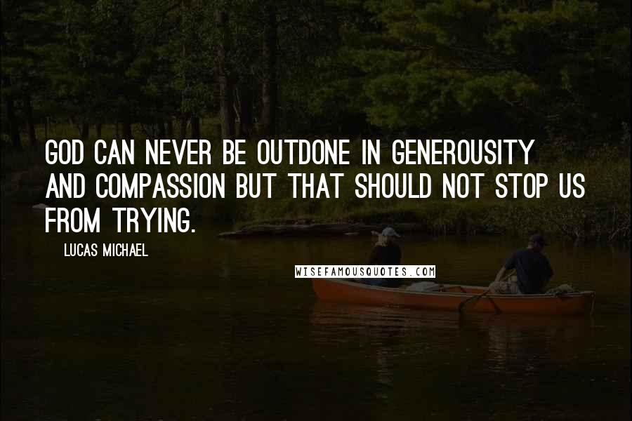 Lucas Michael Quotes: God can never be outdone in generousity and compassion but that should not stop us from trying.