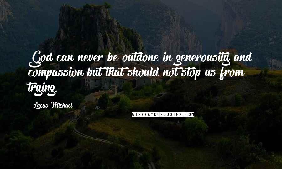 Lucas Michael Quotes: God can never be outdone in generousity and compassion but that should not stop us from trying.